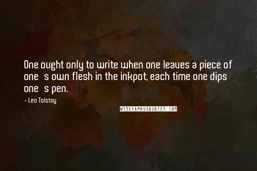 Leo Tolstoy Quotes: One ought only to write when one leaves a piece of one's own flesh in the inkpot, each time one dips one's pen.