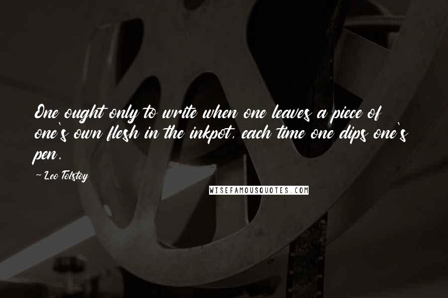 Leo Tolstoy Quotes: One ought only to write when one leaves a piece of one's own flesh in the inkpot, each time one dips one's pen.