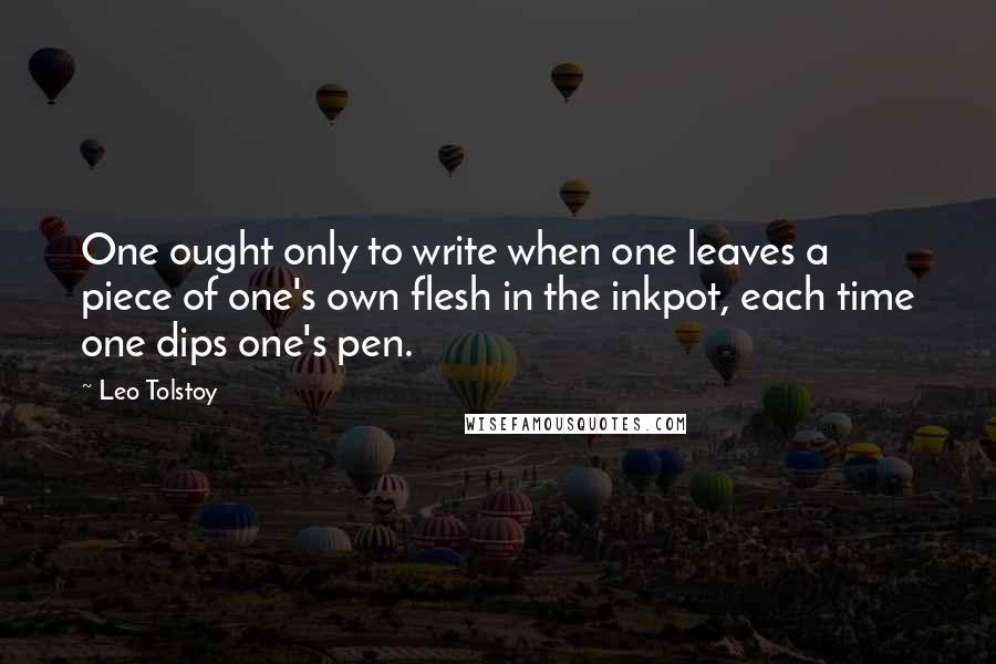 Leo Tolstoy Quotes: One ought only to write when one leaves a piece of one's own flesh in the inkpot, each time one dips one's pen.
