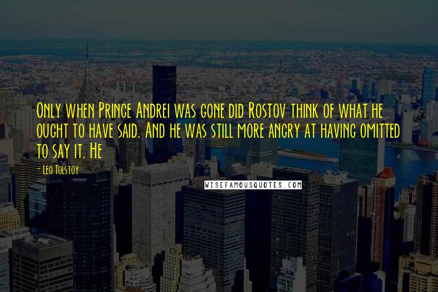 Leo Tolstoy Quotes: Only when Prince Andrei was gone did Rostov think of what he ought to have said. And he was still more angry at having omitted to say it. He