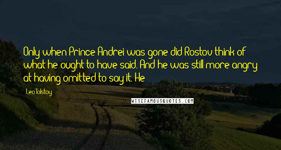 Leo Tolstoy Quotes: Only when Prince Andrei was gone did Rostov think of what he ought to have said. And he was still more angry at having omitted to say it. He