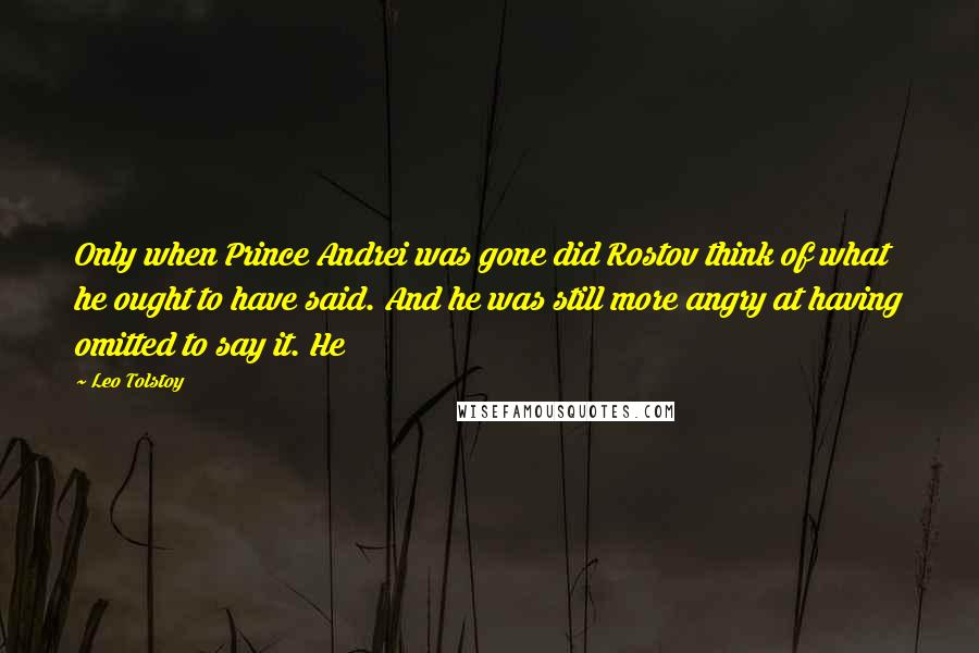 Leo Tolstoy Quotes: Only when Prince Andrei was gone did Rostov think of what he ought to have said. And he was still more angry at having omitted to say it. He