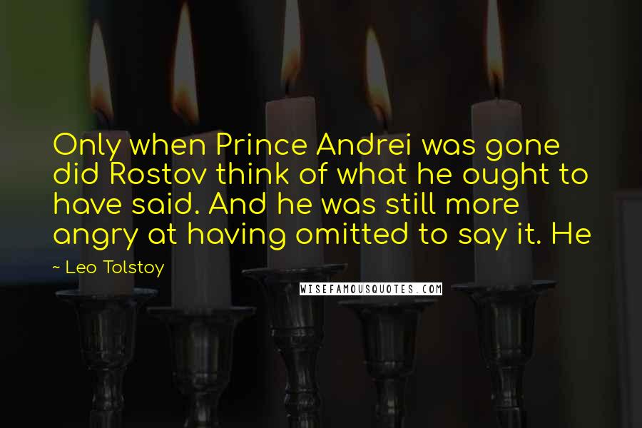 Leo Tolstoy Quotes: Only when Prince Andrei was gone did Rostov think of what he ought to have said. And he was still more angry at having omitted to say it. He