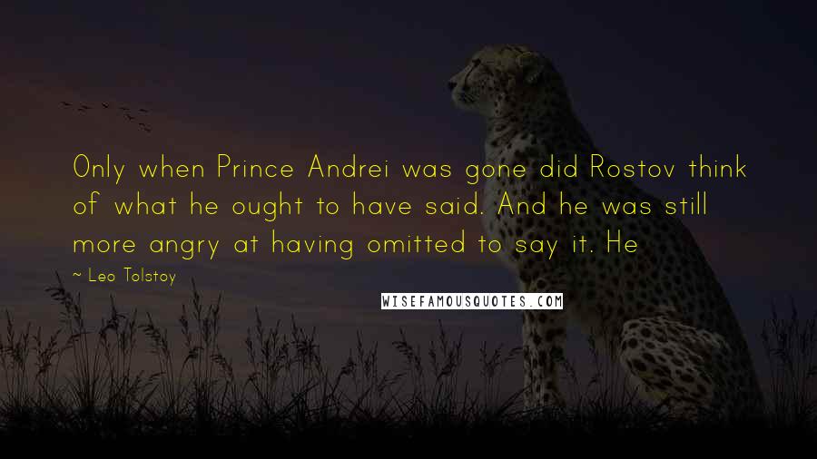Leo Tolstoy Quotes: Only when Prince Andrei was gone did Rostov think of what he ought to have said. And he was still more angry at having omitted to say it. He