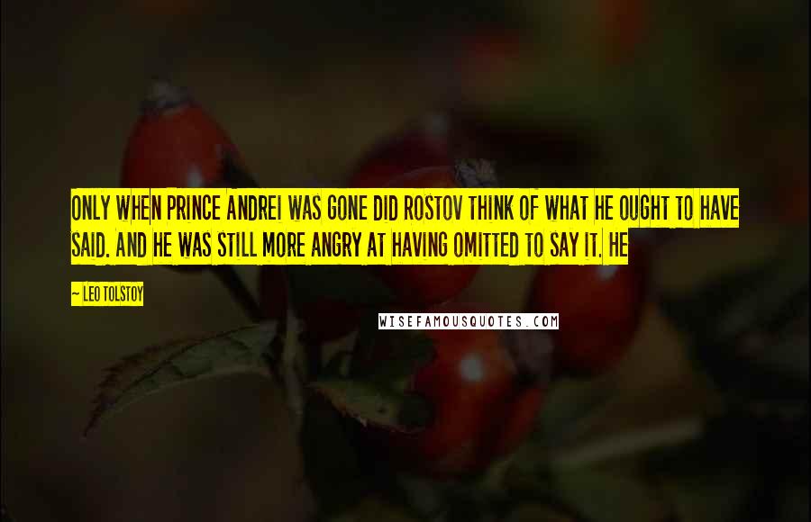 Leo Tolstoy Quotes: Only when Prince Andrei was gone did Rostov think of what he ought to have said. And he was still more angry at having omitted to say it. He