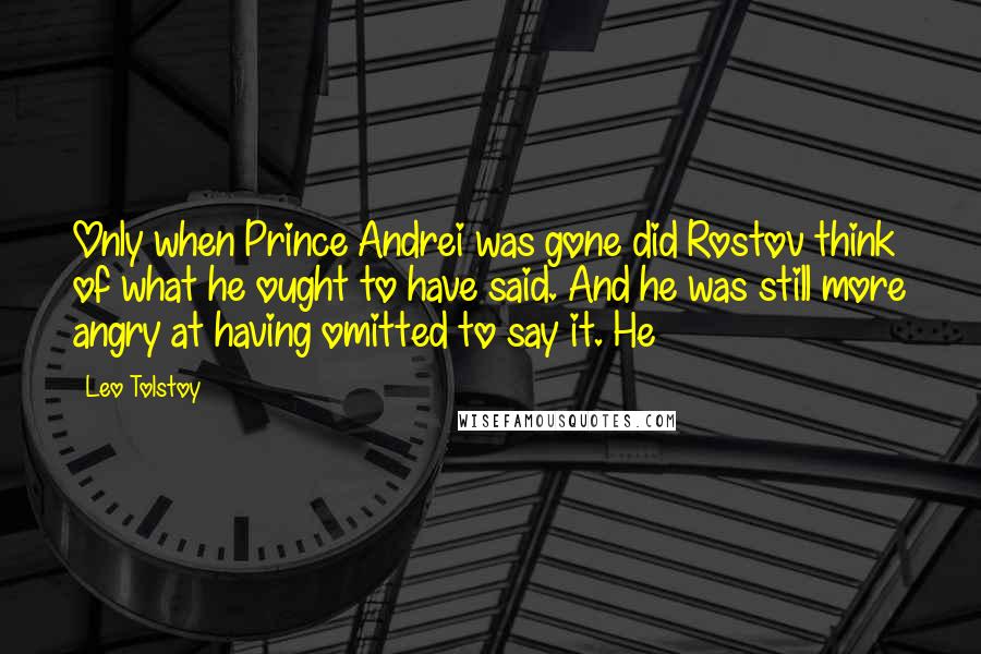 Leo Tolstoy Quotes: Only when Prince Andrei was gone did Rostov think of what he ought to have said. And he was still more angry at having omitted to say it. He