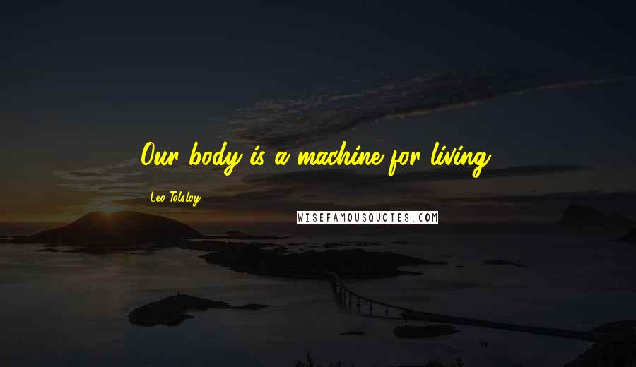 Leo Tolstoy Quotes: Our body is a machine for living.