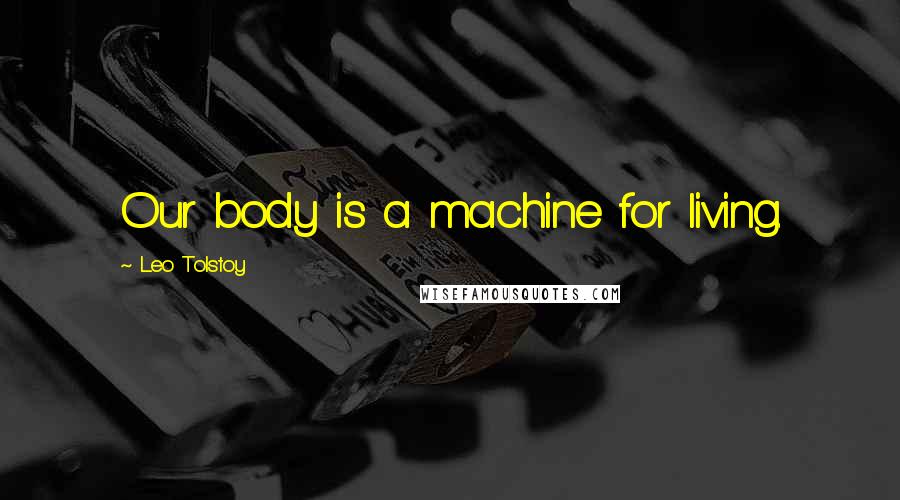 Leo Tolstoy Quotes: Our body is a machine for living.