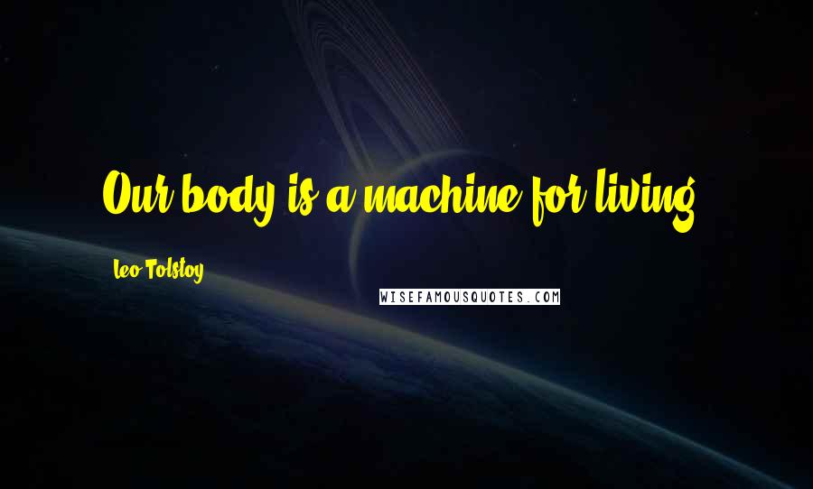 Leo Tolstoy Quotes: Our body is a machine for living.