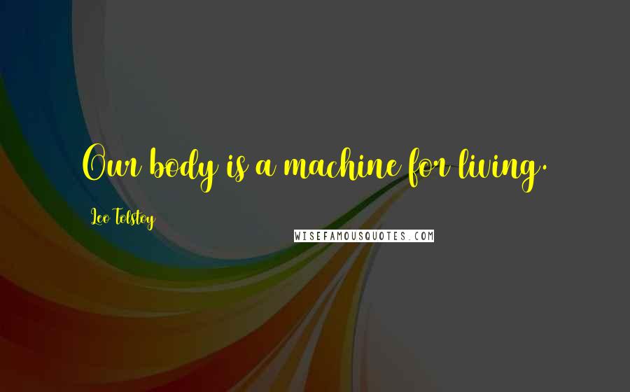 Leo Tolstoy Quotes: Our body is a machine for living.