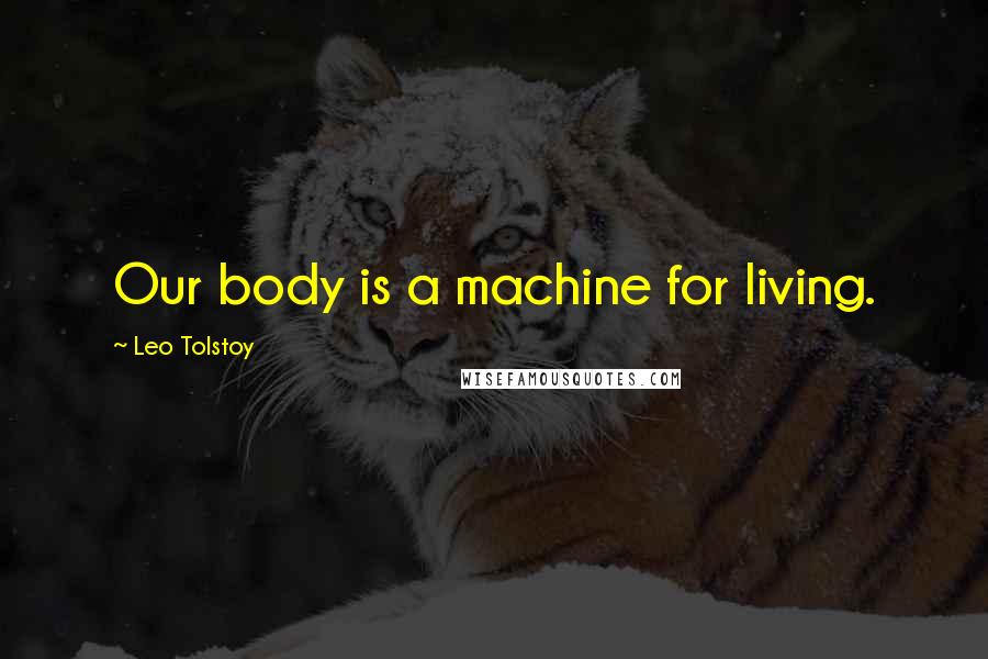 Leo Tolstoy Quotes: Our body is a machine for living.