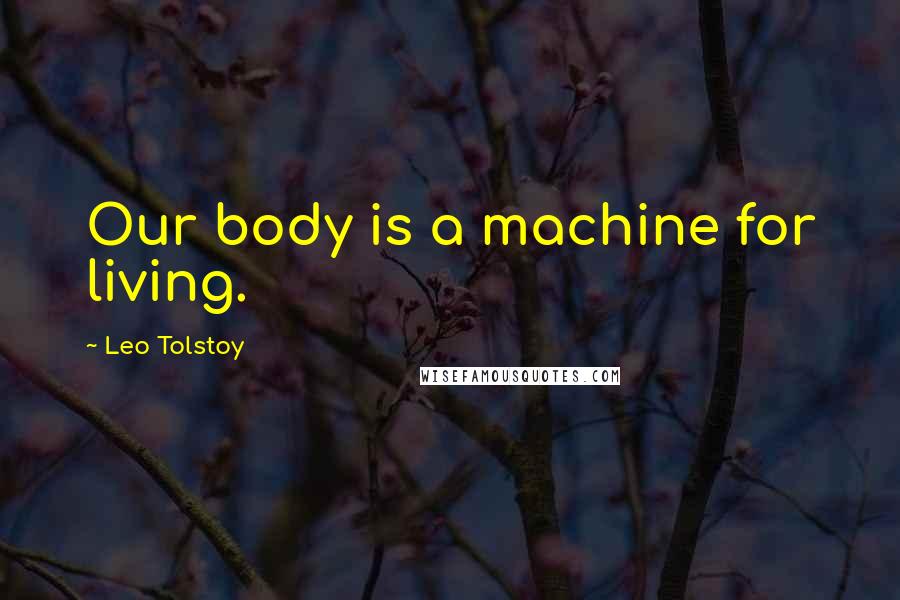 Leo Tolstoy Quotes: Our body is a machine for living.