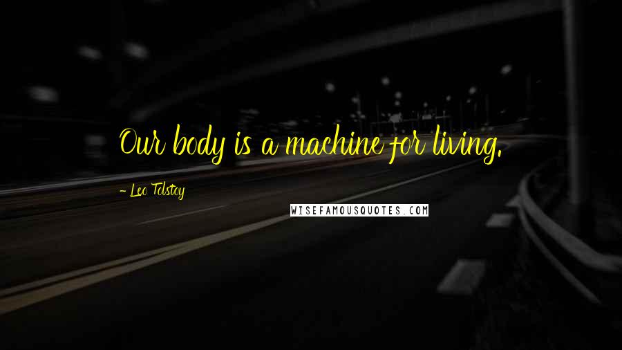 Leo Tolstoy Quotes: Our body is a machine for living.