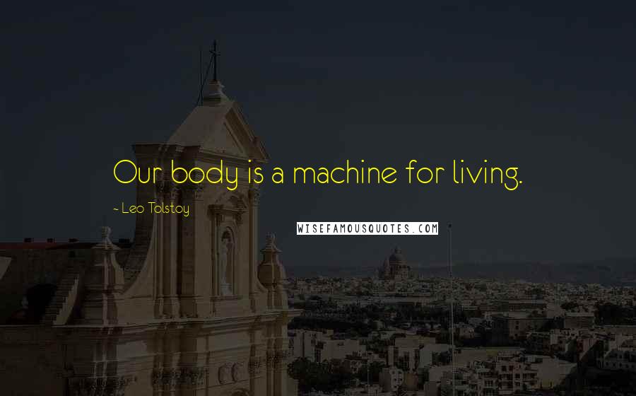 Leo Tolstoy Quotes: Our body is a machine for living.