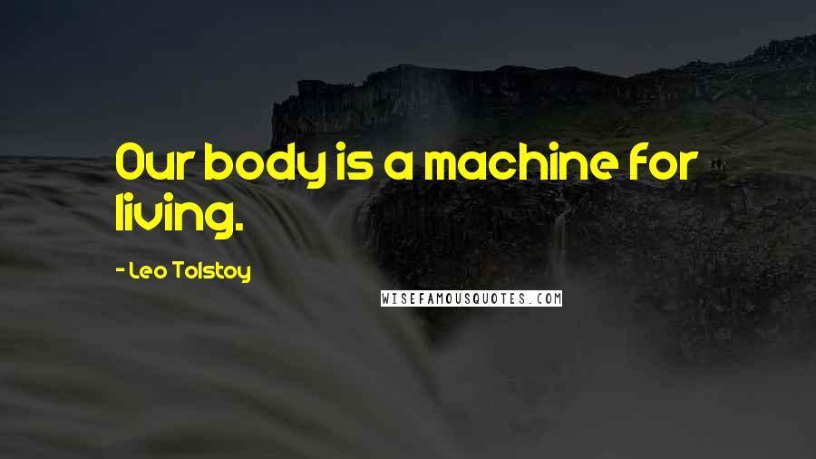 Leo Tolstoy Quotes: Our body is a machine for living.