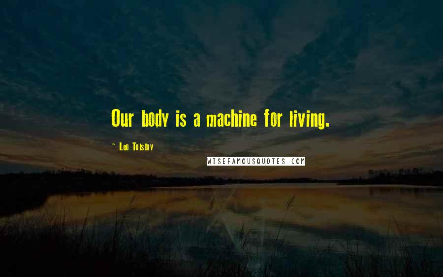 Leo Tolstoy Quotes: Our body is a machine for living.