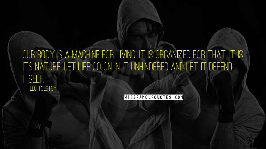 Leo Tolstoy Quotes: Our body is a machine for living. It is organized for that, it is its nature. Let life go on in it unhindered and let it defend itself.