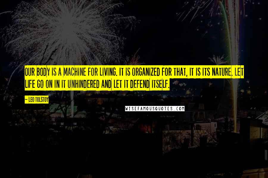 Leo Tolstoy Quotes: Our body is a machine for living. It is organized for that, it is its nature. Let life go on in it unhindered and let it defend itself.