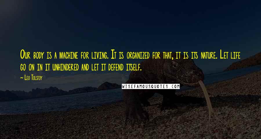 Leo Tolstoy Quotes: Our body is a machine for living. It is organized for that, it is its nature. Let life go on in it unhindered and let it defend itself.