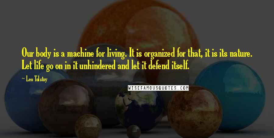 Leo Tolstoy Quotes: Our body is a machine for living. It is organized for that, it is its nature. Let life go on in it unhindered and let it defend itself.