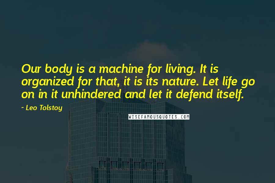 Leo Tolstoy Quotes: Our body is a machine for living. It is organized for that, it is its nature. Let life go on in it unhindered and let it defend itself.