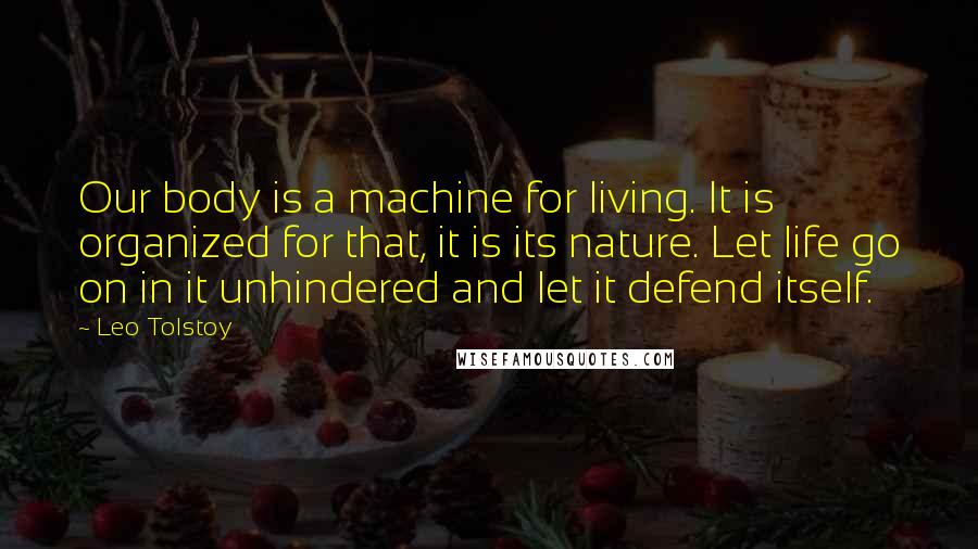 Leo Tolstoy Quotes: Our body is a machine for living. It is organized for that, it is its nature. Let life go on in it unhindered and let it defend itself.