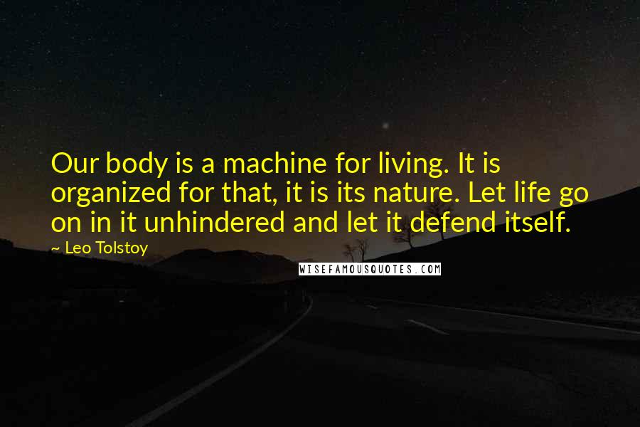 Leo Tolstoy Quotes: Our body is a machine for living. It is organized for that, it is its nature. Let life go on in it unhindered and let it defend itself.