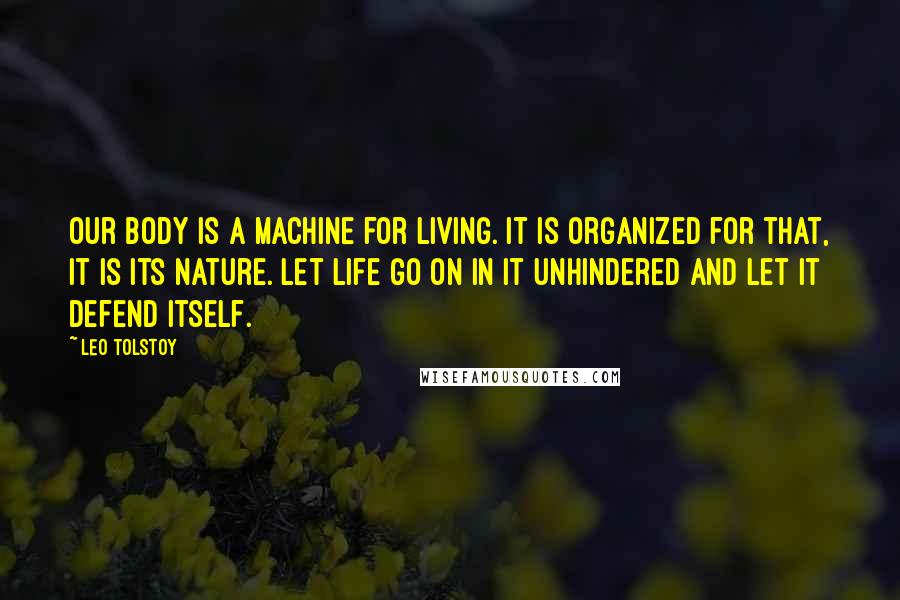 Leo Tolstoy Quotes: Our body is a machine for living. It is organized for that, it is its nature. Let life go on in it unhindered and let it defend itself.