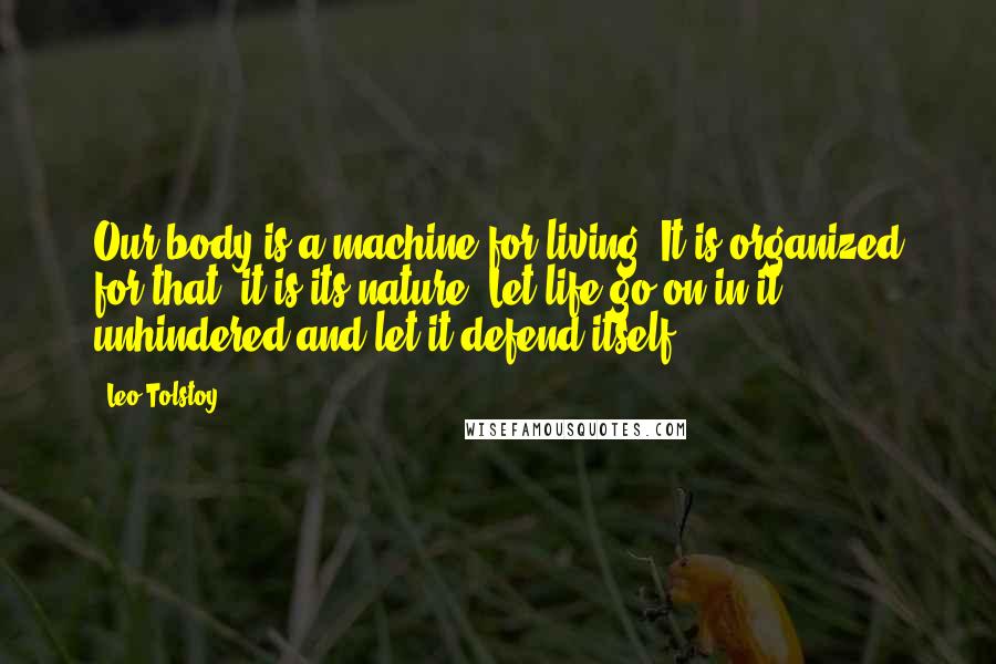 Leo Tolstoy Quotes: Our body is a machine for living. It is organized for that, it is its nature. Let life go on in it unhindered and let it defend itself.