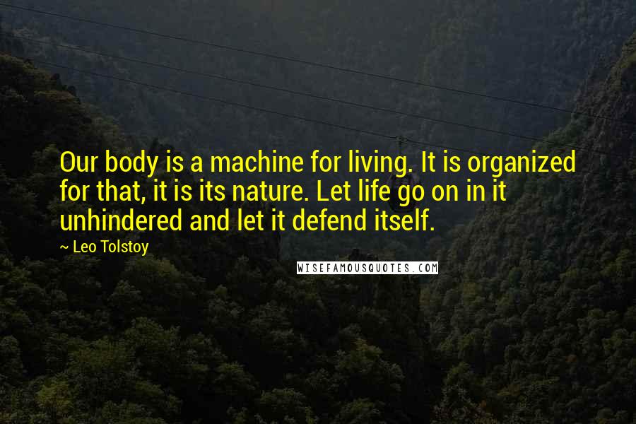 Leo Tolstoy Quotes: Our body is a machine for living. It is organized for that, it is its nature. Let life go on in it unhindered and let it defend itself.