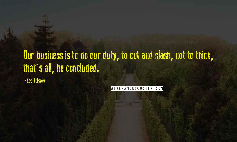 Leo Tolstoy Quotes: Our business is to do our duty, to cut and slash, not to think, that's all, he concluded.