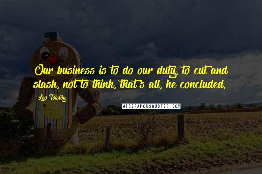 Leo Tolstoy Quotes: Our business is to do our duty, to cut and slash, not to think, that's all, he concluded.
