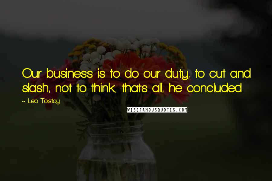 Leo Tolstoy Quotes: Our business is to do our duty, to cut and slash, not to think, that's all, he concluded.