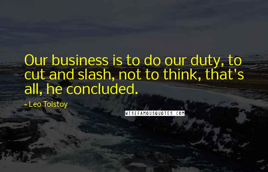 Leo Tolstoy Quotes: Our business is to do our duty, to cut and slash, not to think, that's all, he concluded.