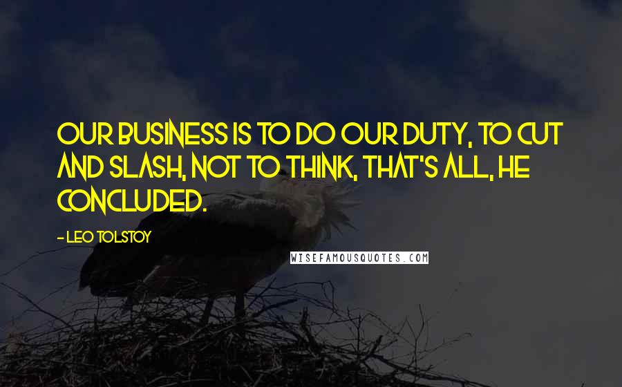 Leo Tolstoy Quotes: Our business is to do our duty, to cut and slash, not to think, that's all, he concluded.