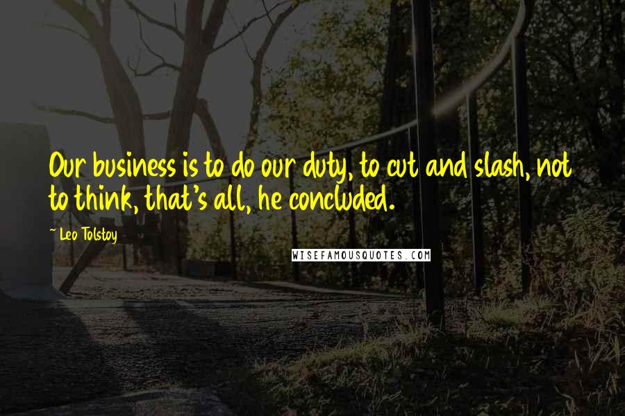 Leo Tolstoy Quotes: Our business is to do our duty, to cut and slash, not to think, that's all, he concluded.
