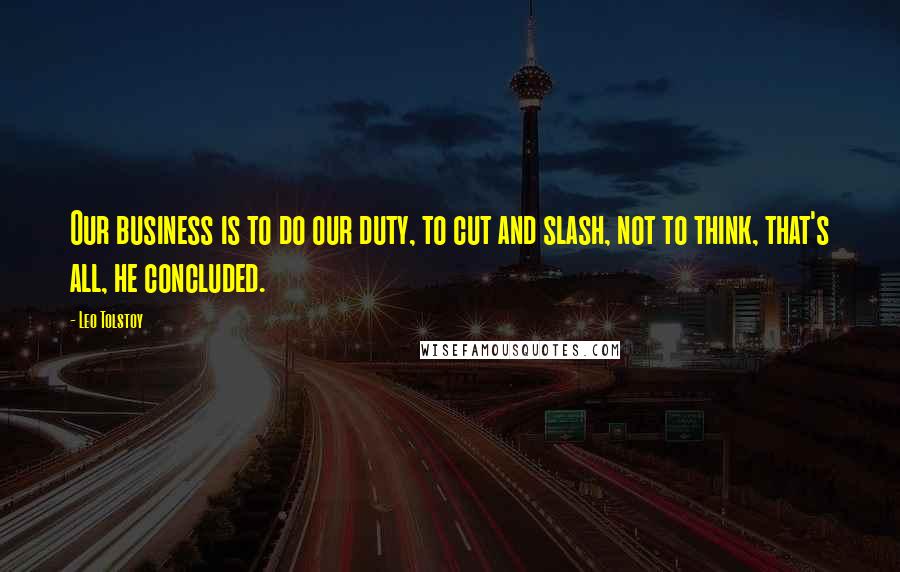 Leo Tolstoy Quotes: Our business is to do our duty, to cut and slash, not to think, that's all, he concluded.