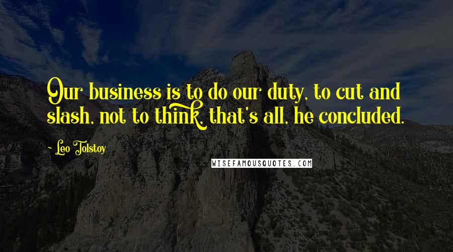 Leo Tolstoy Quotes: Our business is to do our duty, to cut and slash, not to think, that's all, he concluded.