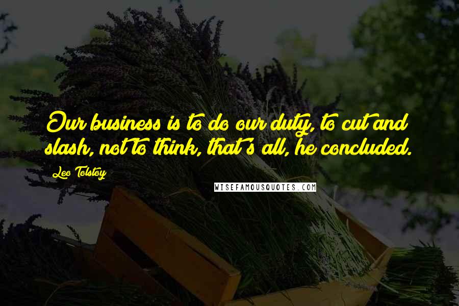 Leo Tolstoy Quotes: Our business is to do our duty, to cut and slash, not to think, that's all, he concluded.
