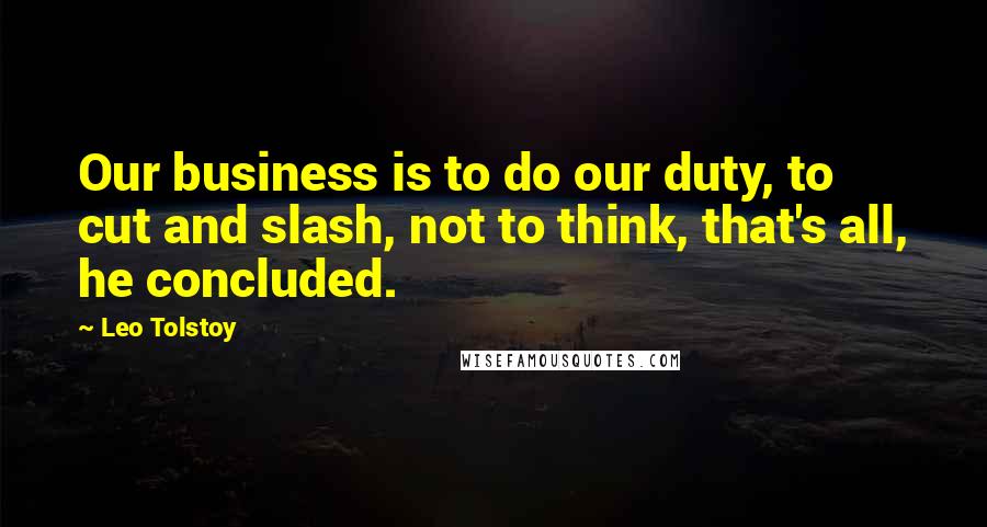 Leo Tolstoy Quotes: Our business is to do our duty, to cut and slash, not to think, that's all, he concluded.
