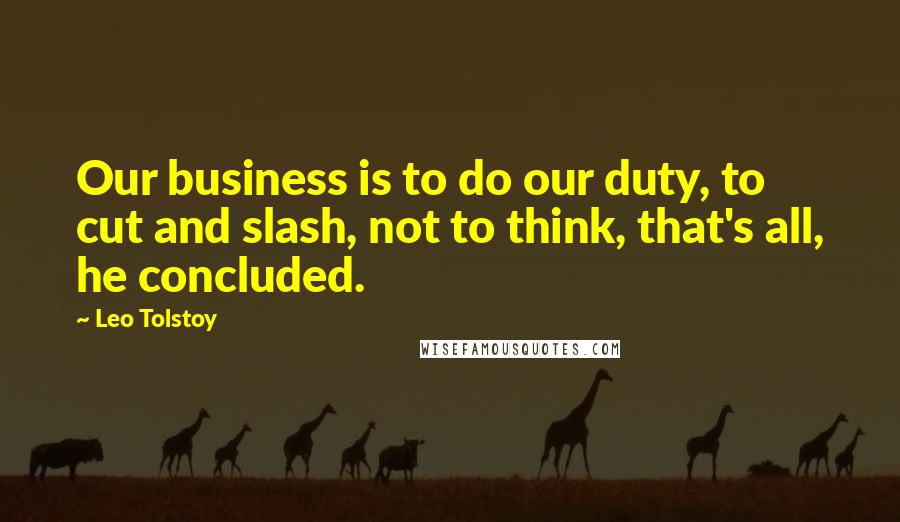 Leo Tolstoy Quotes: Our business is to do our duty, to cut and slash, not to think, that's all, he concluded.