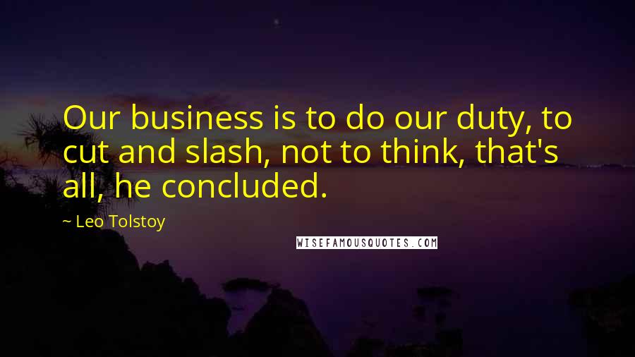 Leo Tolstoy Quotes: Our business is to do our duty, to cut and slash, not to think, that's all, he concluded.