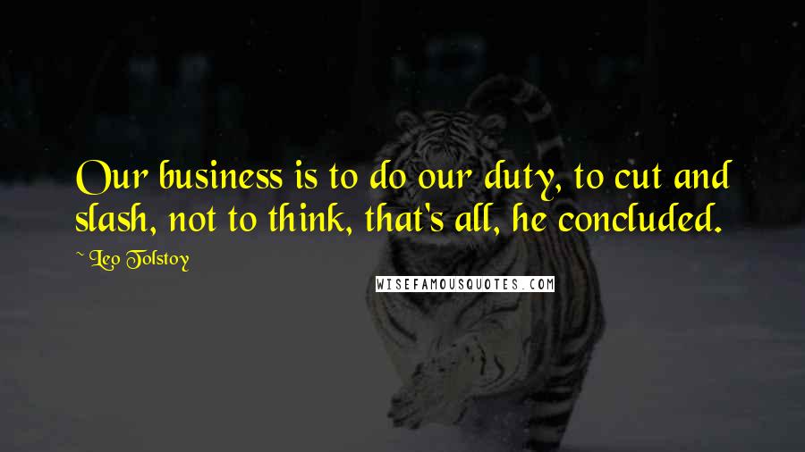 Leo Tolstoy Quotes: Our business is to do our duty, to cut and slash, not to think, that's all, he concluded.