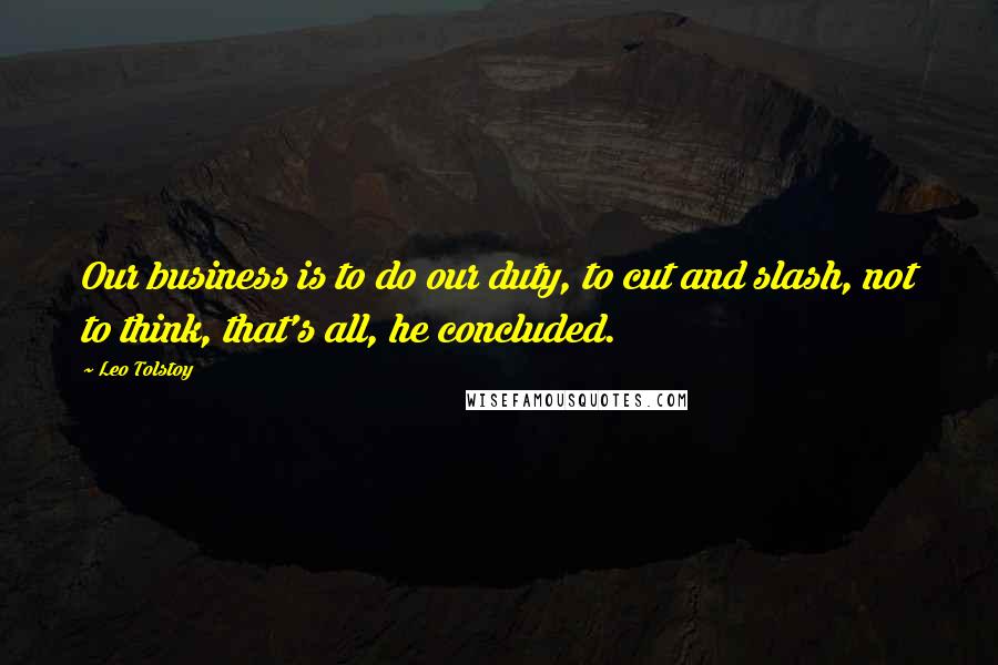 Leo Tolstoy Quotes: Our business is to do our duty, to cut and slash, not to think, that's all, he concluded.