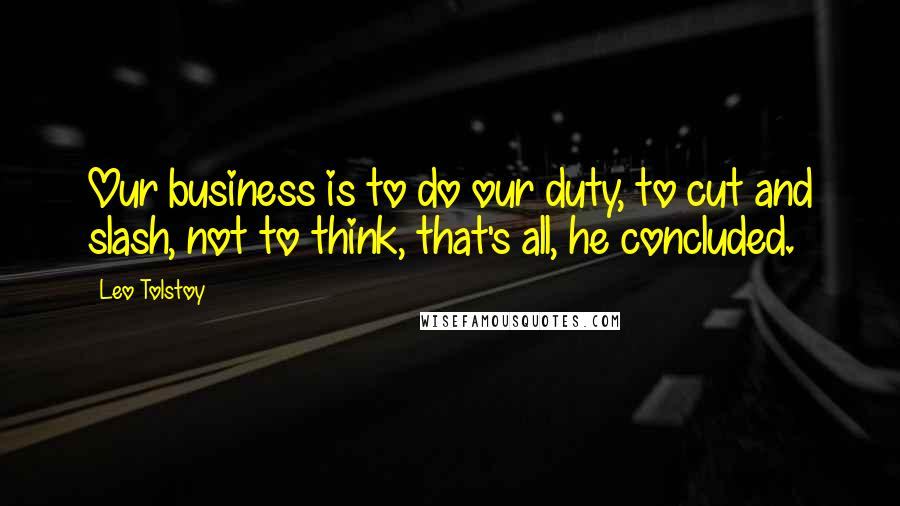Leo Tolstoy Quotes: Our business is to do our duty, to cut and slash, not to think, that's all, he concluded.