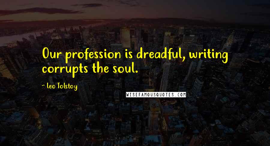 Leo Tolstoy Quotes: Our profession is dreadful, writing corrupts the soul.
