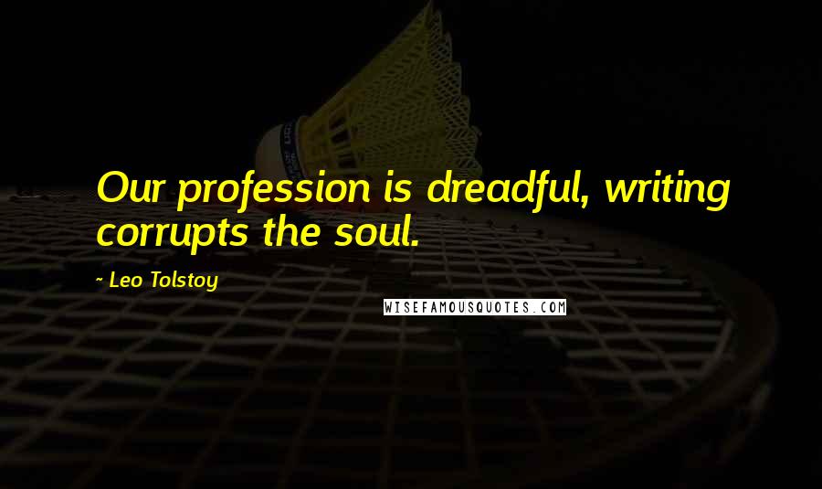 Leo Tolstoy Quotes: Our profession is dreadful, writing corrupts the soul.