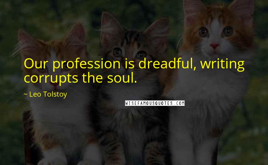 Leo Tolstoy Quotes: Our profession is dreadful, writing corrupts the soul.