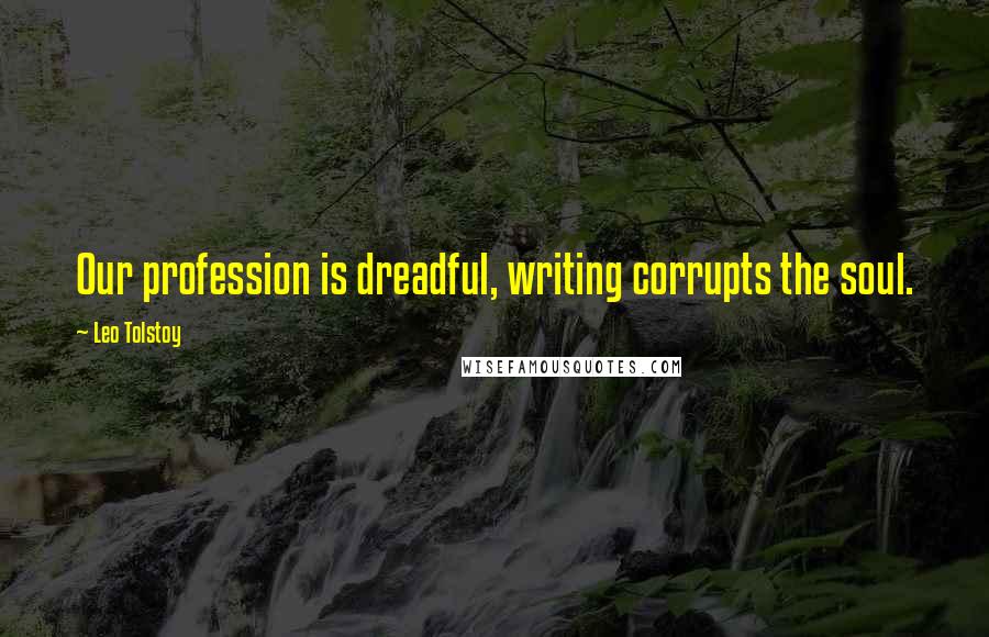 Leo Tolstoy Quotes: Our profession is dreadful, writing corrupts the soul.