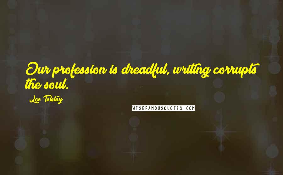 Leo Tolstoy Quotes: Our profession is dreadful, writing corrupts the soul.